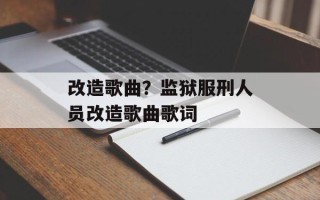 改造歌曲？监狱服刑人员改造歌曲歌词
