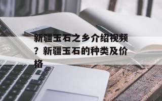新疆玉石之乡介绍视频？新疆玉石的种类及价格