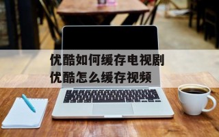 优酷如何缓存电视剧 优酷怎么缓存视频