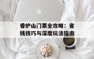 香炉山门票全攻略：省钱技巧与深度玩法指南