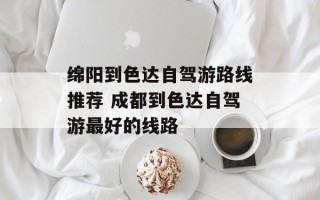 绵阳到色达自驾游路线推荐 成都到色达自驾游最好的线路