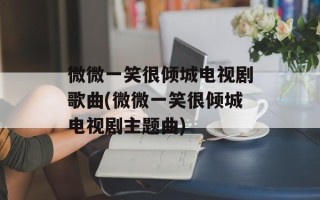 微微一笑很倾城电视剧歌曲(微微一笑很倾城电视剧主题曲)