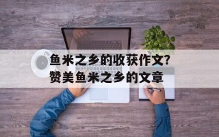 鱼米之乡的收获作文？赞美鱼米之乡的文章