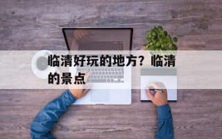 临清好玩的地方？临清的景点
