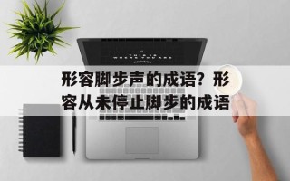 形容脚步声的成语？形容从未停止脚步的成语