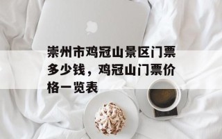崇州市鸡冠山景区门票多少钱，鸡冠山门票价格一览表
