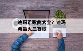 迪玛希歌曲大全？迪玛希最火三首歌