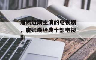 唐嫣近期主演的电视剧，唐嫣最经典十部电视剧