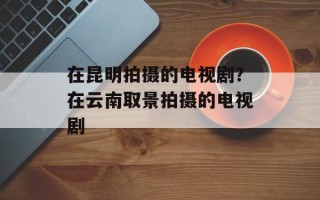 在昆明拍摄的电视剧？在云南取景拍摄的电视剧