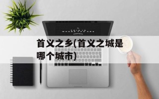 首义之乡(首义之城是哪个城市)