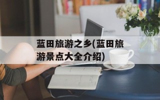 蓝田旅游之乡(蓝田旅游景点大全介绍)