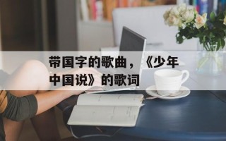带国字的歌曲，《少年中国说》的歌词