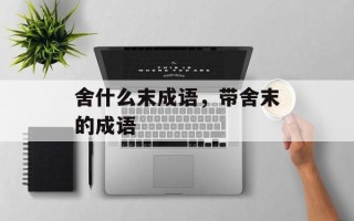 舍什么末成语，带舍末的成语