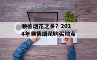顺德烟花之乡？2024年顺德烟花购买地点