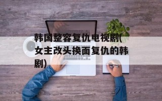 韩国整容复仇电视剧(女主改头换面复仇的韩剧)