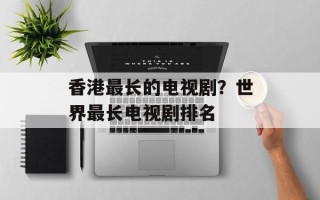 香港最长的电视剧？世界最长电视剧排名
