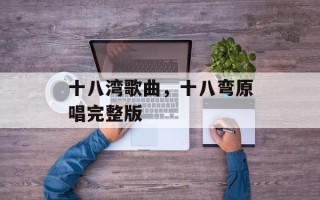十八湾歌曲，十八弯原唱完整版