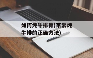 如何炖牛排骨(家常炖牛排的正确方法)