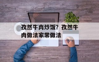 孜然牛肉炒饭？孜然牛肉做法家常做法