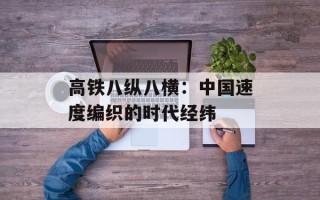 高铁八纵八横：中国速度编织的时代经纬