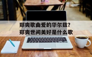郑爽歌曲爱的华尔兹？郑爽世间美好是什么歌