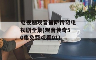 电视剧观音菩萨传奇电视剧全集(观音传奇50集免费观看01)