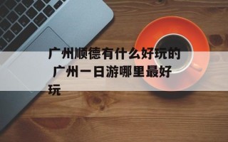 广州顺德有什么好玩的 广州一日游哪里最好玩