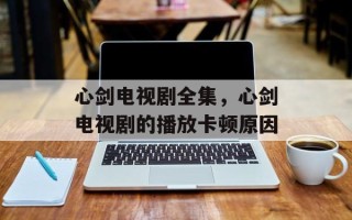 心剑电视剧全集，心剑电视剧的播放卡顿原因