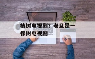 植树电视剧？老旦是一棵树电视剧