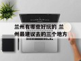 兰州有哪些好玩的 兰州最建议去的三个地方