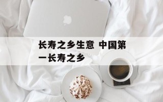 长寿之乡生意 中国第一长寿之乡
