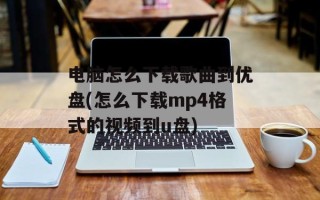电脑怎么下载歌曲到优盘(怎么下载mp4格式的视频到u盘)