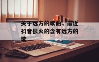 关于远方的歌曲，最近抖音很火的含有远方的歌