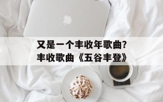 又是一个丰收年歌曲？丰收歌曲《五谷丰登》
