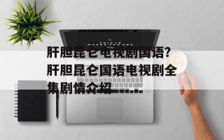 肝胆昆仑电视剧国语？肝胆昆仑国语电视剧全集剧情介绍