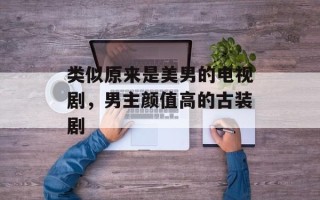 类似原来是美男的电视剧，男主颜值高的古装剧