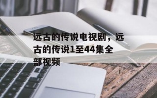 远古的传说电视剧，远古的传说1至44集全部视频