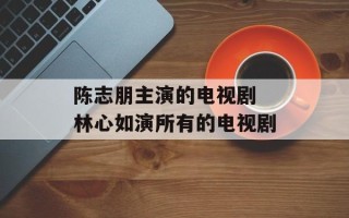 陈志朋主演的电视剧 林心如演所有的电视剧
