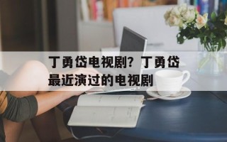 丁勇岱电视剧？丁勇岱最近演过的电视剧