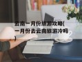 云南一月份旅游攻略(一月份去云南旅游冷吗)