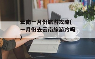 云南一月份旅游攻略(一月份去云南旅游冷吗)