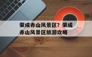 荣成赤山风景区？荣成赤山风景区旅游攻略