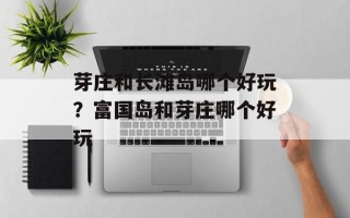 芽庄和长滩岛哪个好玩？富国岛和芽庄哪个好玩