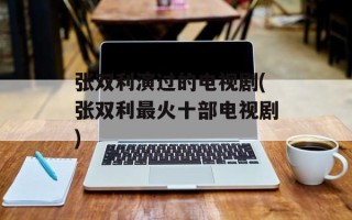 张双利演过的电视剧(张双利最火十部电视剧)