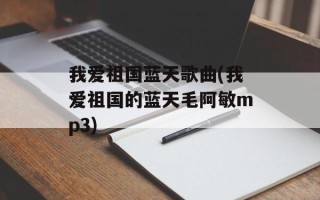我爱祖国蓝天歌曲(我爱祖国的蓝天毛阿敏mp3)