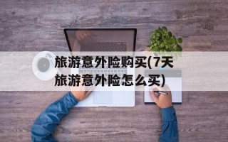 旅游意外险购买(7天旅游意外险怎么买)