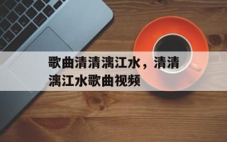 歌曲清清漓江水，清清漓江水歌曲视频