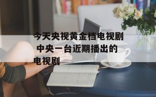 今天央视黄金档电视剧 中央一台近期播出的电视剧