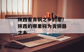 陕西省青铜之乡的是？陕西的哪里称为青铜器之乡