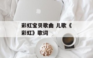 彩虹宝贝歌曲 儿歌《彩虹》歌词